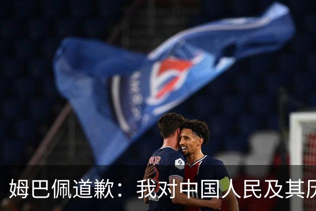 姆巴佩道歉：我对中国人民及其历史怀有深深的敬意，我真心感到抱歉